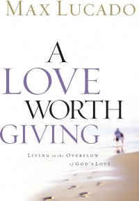 LOVE WORTH GIVING, A: LIVING IN THE OVERFLOW OF GOD'S LOVE